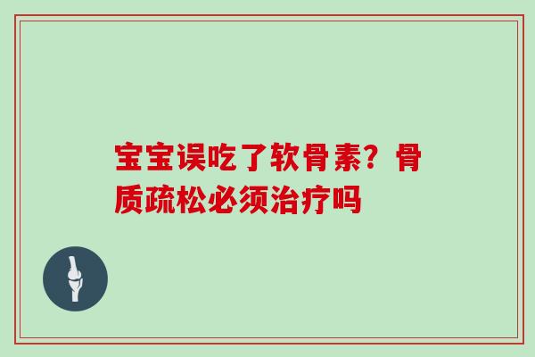 宝宝误吃了软骨素?必须吗 宝宝误吃了软骨素?必须吗