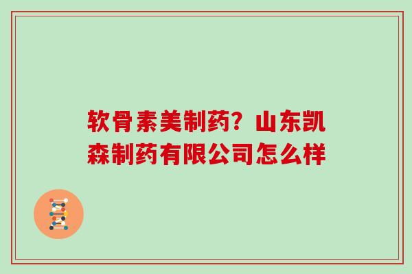 软骨素美制药?山东凯森制药有限公司怎么样 软骨素美制药?山东凯森制药有限公司怎么样