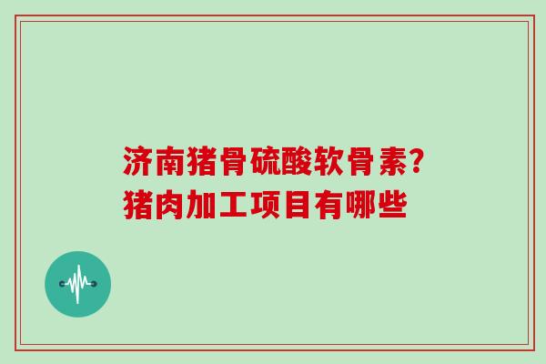 济南猪骨硫酸软骨素？猪肉加工项目有哪些