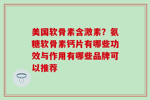 美国软骨素含激素？氨糖软骨素钙片有哪些功效与作用有哪些品牌可以推荐
