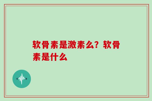 软骨素是激素么？软骨素是什么