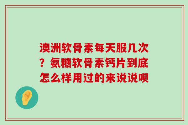 澳洲软骨素每天服几次?氨糖软骨素钙片到底怎么样用过的来说说呗 澳洲软骨素每天服几次?氨糖软骨素钙片到底怎么样用过的来说说呗