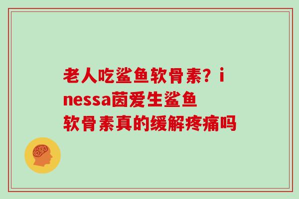 老人吃鲨鱼软骨素?inessa茵爱生鲨鱼软骨素真的缓解吗 老人吃鲨鱼软骨素?inessa茵爱生鲨鱼软骨素真的缓解吗