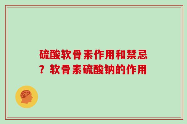 硫酸软骨素作用和禁忌?软骨素硫酸钠的作用 硫酸软骨素作用和禁忌?软骨素硫酸钠的作用