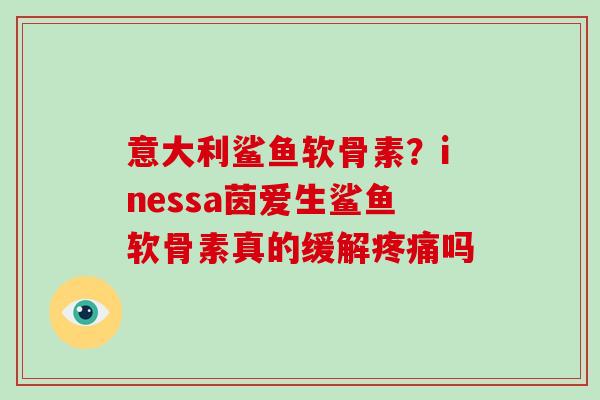 意大利鲨鱼软骨素？inessa茵爱生鲨鱼软骨素真的缓解吗