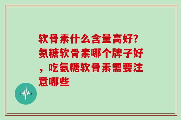 软骨素什么含量高好?氨糖软骨素哪个牌子好,吃氨糖软骨素需要注意哪些 软骨素什么含量高好?氨糖软骨素哪个牌子好,吃氨糖软骨素需要注意哪些