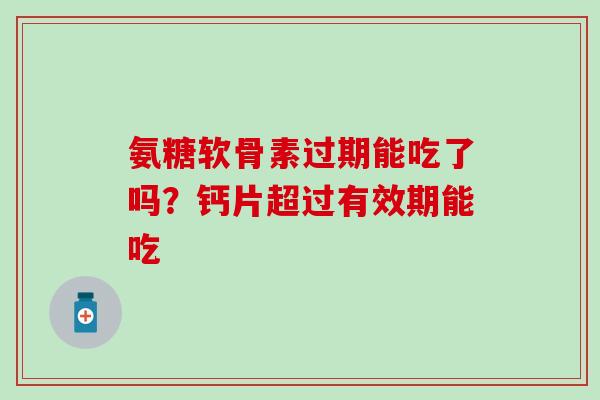 氨糖软骨素过期能吃了吗？钙片超过有效期能吃