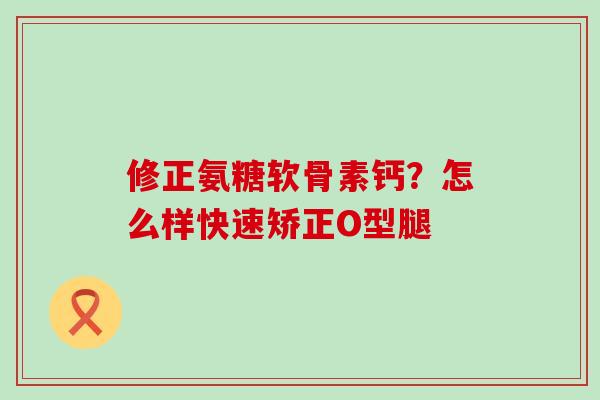 修正氨糖软骨素钙?怎么样快速矫正O型腿 修正氨糖软骨素钙?怎么样快速矫正O型腿