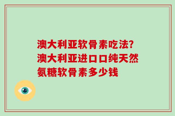 澳大利亚软骨素吃法?澳大利亚进口口纯天然氨糖软骨素多少钱 澳大利亚软骨素吃法?澳大利亚进口口纯天然氨糖软骨素多少钱