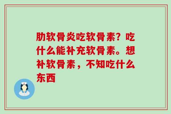 吃软骨素?吃什么能补充软骨素。想补软骨素,不知吃什么东西 吃软骨素?吃什么能补充软骨素。想补软骨素,不知吃什么东西