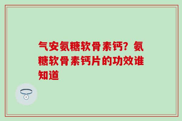 气安氨糖软骨素钙？氨糖软骨素钙片的功效谁知道