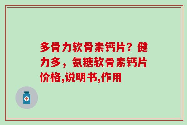 多骨力软骨素钙片?健力多,氨糖软骨素钙片价格,说明书,作用 多骨力软骨素钙片?健力多,氨糖软骨素钙片价格,说明书,作用