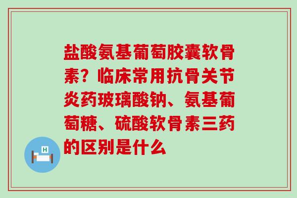 盐酸氨基葡萄胶囊软骨素？临床常用抗骨药玻璃酸钠、氨基葡萄糖、硫酸软骨素三药的区别是什么