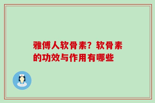 雅傅人软骨素?软骨素的功效与作用有哪些 雅傅人软骨素?软骨素的功效与作用有哪些