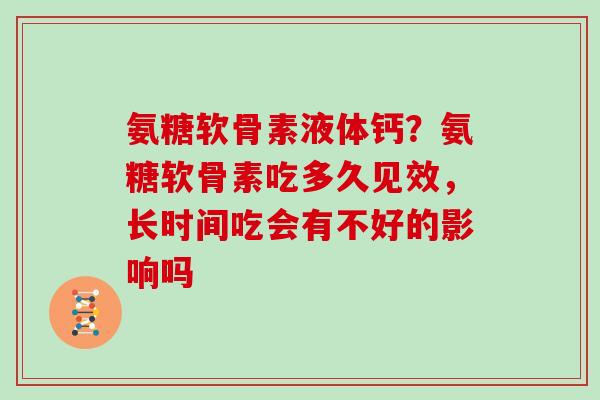 氨糖软骨素液体钙?氨糖软骨素吃多久见效,长时间吃会有不好的影响吗 氨糖软骨素液体钙?氨糖软骨素吃多久见效,长时间吃会有不好的影响吗