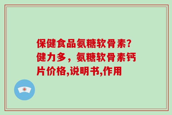 保健食品氨糖软骨素?健力多,氨糖软骨素钙片价格,说明书,作用 保健食品氨糖软骨素?健力多,氨糖软骨素钙片价格,说明书,作用