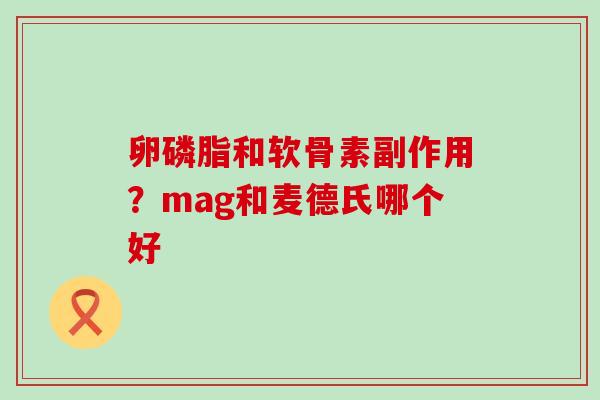 卵磷脂和软骨素副作用?mag和麦德氏哪个好 卵磷脂和软骨素副作用?mag和麦德氏哪个好