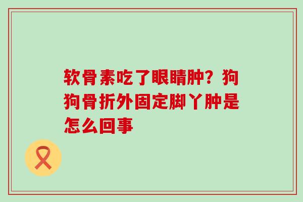 软骨素吃了眼睛肿？狗狗外固定脚丫肿是怎么回事