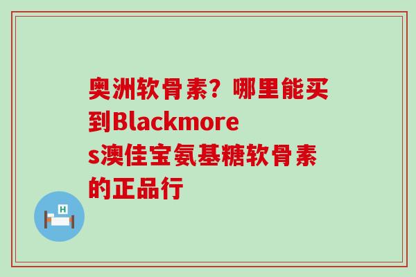 奥洲软骨素?哪里能买到Blackmores澳佳宝氨基糖软骨素的正品行 奥洲软骨素?哪里能买到Blackmores澳佳宝氨基糖软骨素的正品行