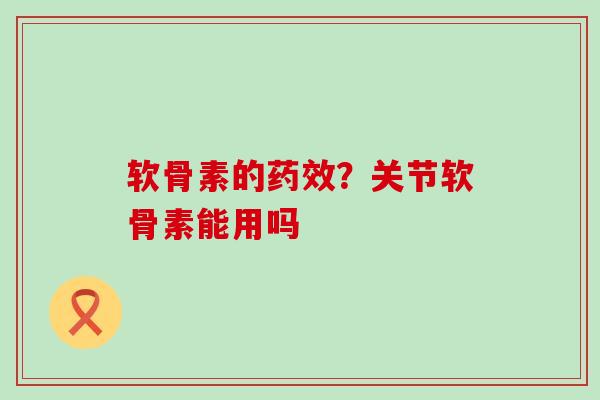 软骨素的？关节软骨素能用吗