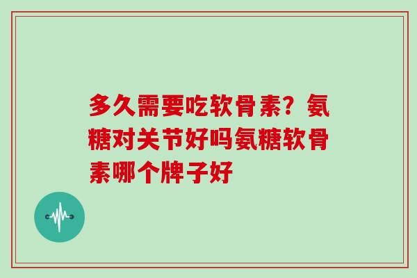 多久需要吃软骨素？氨糖对关节好吗氨糖软骨素哪个牌子好