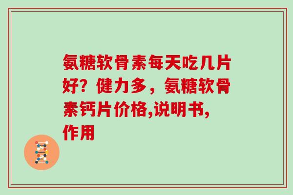 氨糖软骨素每天吃几片好？健力多，氨糖软骨素钙片价格,说明书,作用