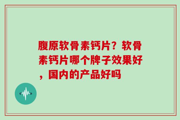 腹原软骨素钙片?软骨素钙片哪个牌子效果好,国内的产品好吗 腹原软骨素钙片?软骨素钙片哪个牌子效果好,国内的产品好吗