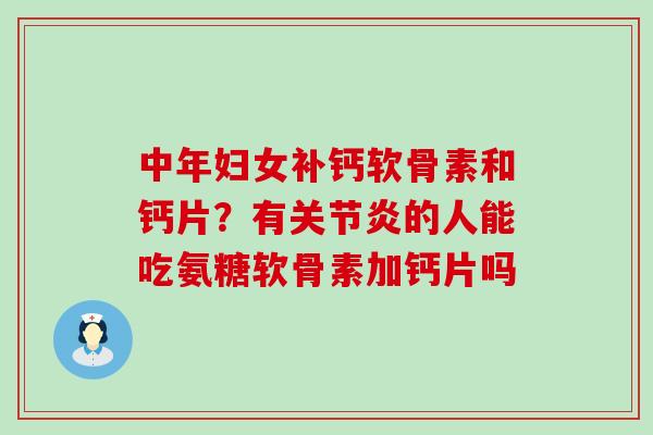 中年妇女补钙软骨素和钙片?有的人能吃氨糖软骨素加钙片吗 中年妇女补钙软骨素和钙片?有的人能吃氨糖软骨素加钙片吗