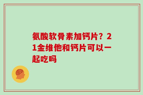 氨酸软骨素加钙片?21金维他和钙片可以一起吃吗 氨酸软骨素加钙片?21金维他和钙片可以一起吃吗