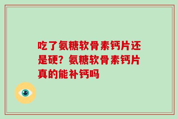 吃了氨糖软骨素钙片还是硬?氨糖软骨素钙片真的能补钙吗 吃了氨糖软骨素钙片还是硬?氨糖软骨素钙片真的能补钙吗