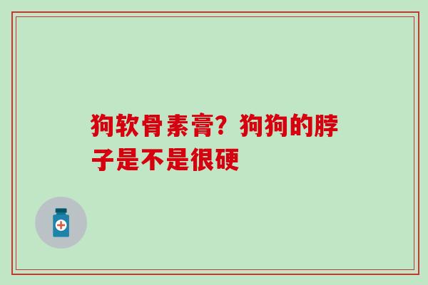 狗软骨素膏？狗狗的脖子是不是很硬