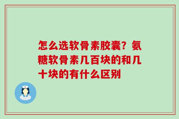 怎么选软骨素胶囊？氨糖软骨素几百块的和几十块的有什么区别