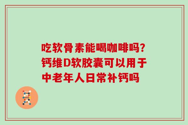 吃软骨素能喝咖啡吗?钙维D软胶囊可以用于中老年人日常补钙吗 吃软骨素能喝咖啡吗?钙维D软胶囊可以用于中老年人日常补钙吗