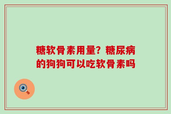 糖软骨素用量？的狗狗可以吃软骨素吗