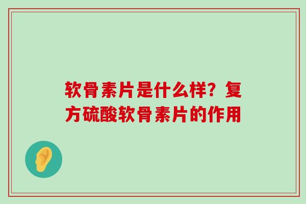 软骨素片是什么样？复方硫酸软骨素片的作用