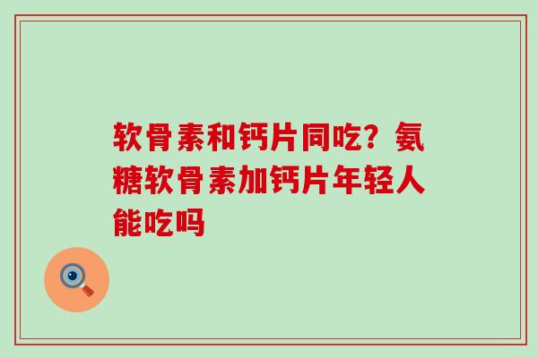 软骨素和钙片同吃？氨糖软骨素加钙片年轻人能吃吗
