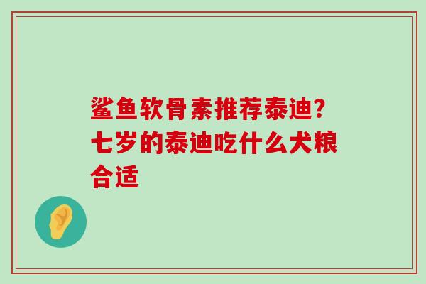 鲨鱼软骨素推荐泰迪?七岁的泰迪吃什么犬粮合适 鲨鱼软骨素推荐泰迪?七岁的泰迪吃什么犬粮合适