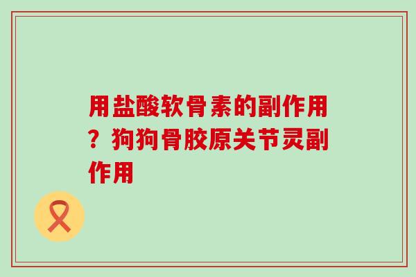 用盐酸软骨素的副作用?狗狗骨胶原关节灵副作用 用盐酸软骨素的副作用?狗狗骨胶原关节灵副作用