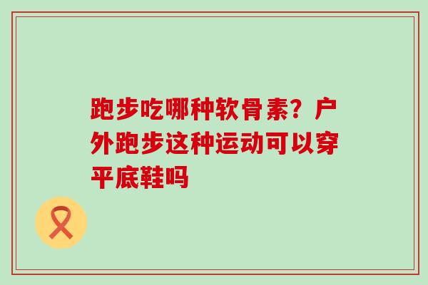 跑步吃哪种软骨素?户外跑步这种运动可以穿平底鞋吗 跑步吃哪种软骨素?户外跑步这种运动可以穿平底鞋吗