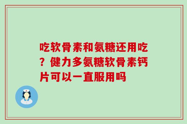 吃软骨素和氨糖还用吃?健力多氨糖软骨素钙片可以一直服用吗 吃软骨素和氨糖还用吃?健力多氨糖软骨素钙片可以一直服用吗
