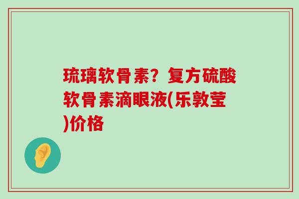 琉璃软骨素?复方硫酸软骨素滴眼液(乐敦莹)价格 琉璃软骨素?复方硫酸软骨素滴眼液(乐敦莹)价格