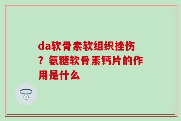 da软骨素软组织挫伤?氨糖软骨素钙片的作用是什么 da软骨素软组织挫伤?氨糖软骨素钙片的作用是什么