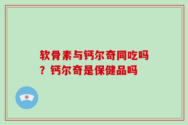 软骨素与钙尔奇同吃吗?钙尔奇是保健品吗 软骨素与钙尔奇同吃吗?钙尔奇是保健品吗