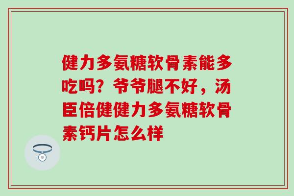 健力多氨糖软骨素能多吃吗?爷爷腿不好,汤臣倍健健力多氨糖软骨素钙片怎么样 健力多氨糖软骨素能多吃吗?爷爷腿不好,汤臣倍健健力多氨糖软骨素钙片怎么样