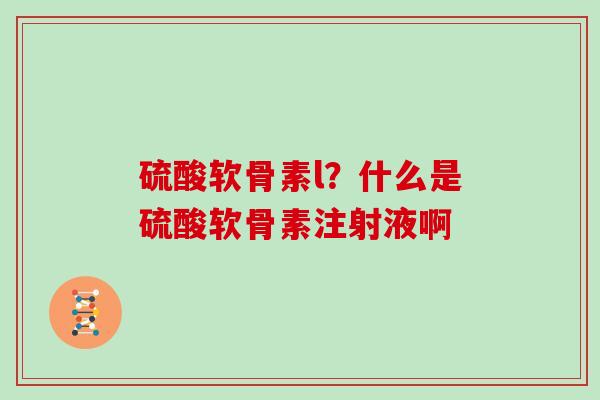 硫酸软骨素l？什么是硫酸软骨素注射液啊