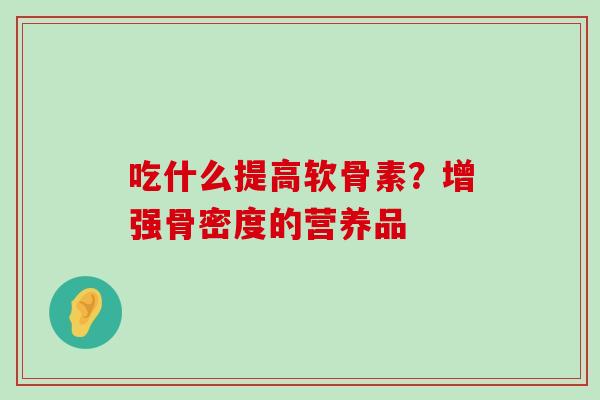 吃什么提高软骨素?增强骨密度的营养品 吃什么提高软骨素?增强骨密度的营养品