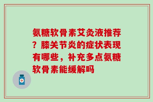 氨糖软骨素艾灸液推荐？膝的症状表现有哪些，补充多点氨糖软骨素能缓解吗