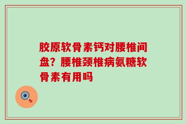 胶原软骨素钙对腰椎间盘?腰椎颈椎氨糖软骨素有用吗 胶原软骨素钙对腰椎间盘?腰椎颈椎氨糖软骨素有用吗