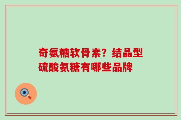 奇氨糖软骨素?结晶型硫酸氨糖有哪些品牌 奇氨糖软骨素?结晶型硫酸氨糖有哪些品牌
