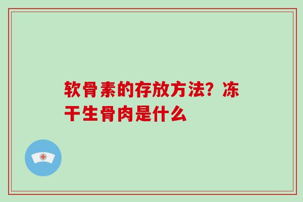 软骨素的存放方法?冻干生骨肉是什么 软骨素的存放方法?冻干生骨肉是什么